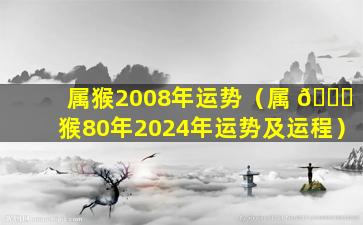 属猴2008年运势（属 🐎 猴80年2024年运势及运程）